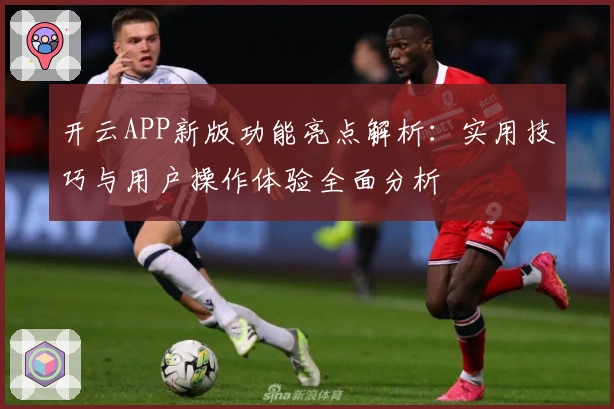 开云APP新版功能亮点解析：实用技巧与用户操作体验全面分析