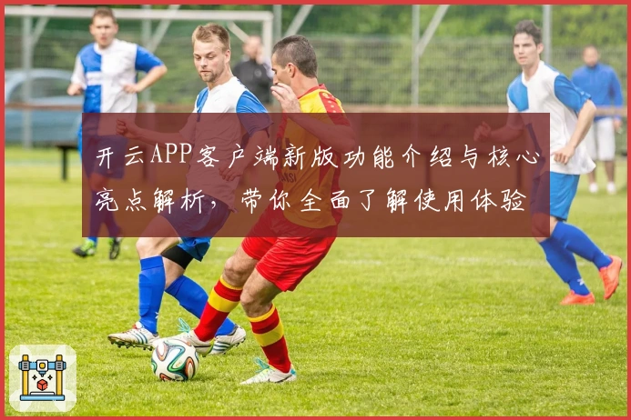 开云APP客户端新版功能介绍与核心亮点解析，带你全面了解使用体验