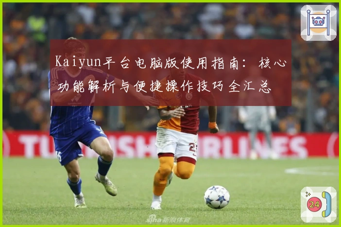 Kaiyun平台电脑版使用指南：核心功能解析与便捷操作技巧全汇总