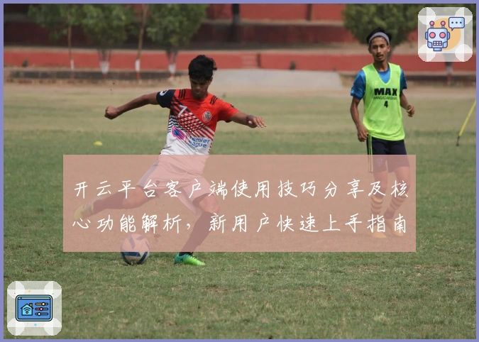 开云平台客户端使用技巧分享及核心功能解析，新用户快速上手指南