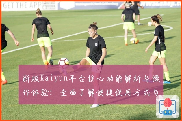 新版Kaiyun平台核心功能解析与操作体验：全面了解便捷使用方式与亮点功能