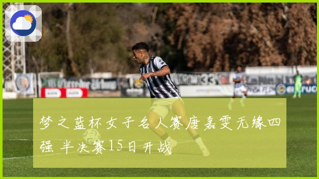 梦之蓝杯女子名人赛唐嘉雯无缘四强 半决赛15日开战