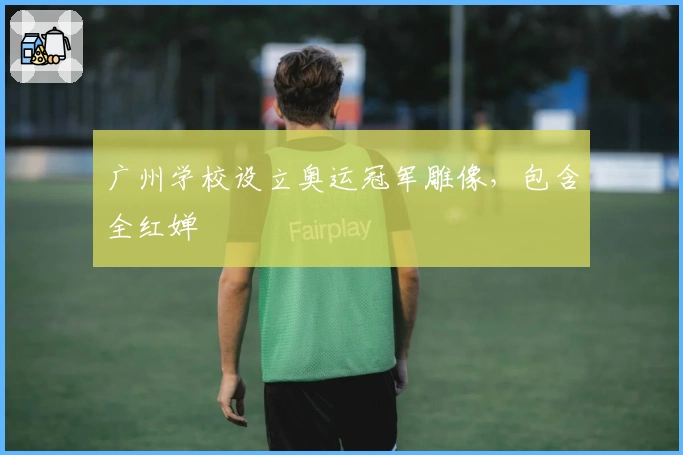 广州学校设立奥运冠军雕像，包含全红婵