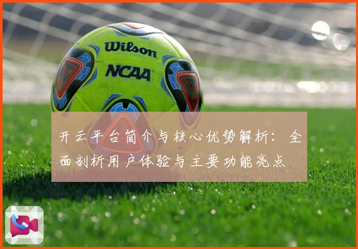 开云平台简介与核心优势解析:全面剖析用户体验与主要功能亮点