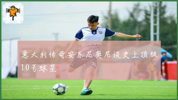 意大利传奇安东尼奥尼谈史上顶级10号球星