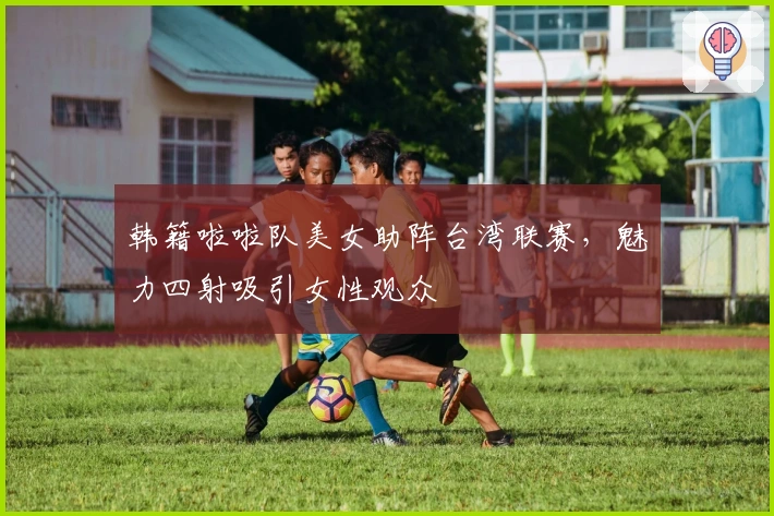 韩籍啦啦队美女助阵台湾联赛，魅力四射吸引女性观众