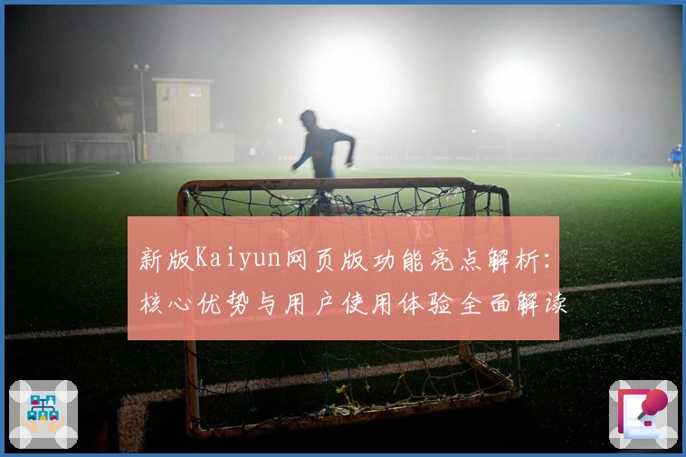 新版Kaiyun网页版功能亮点解析：核心优势与用户使用体验全面解读