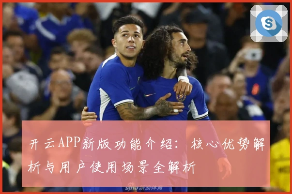 开云APP新版功能介绍：核心优势解析与用户使用场景全解析