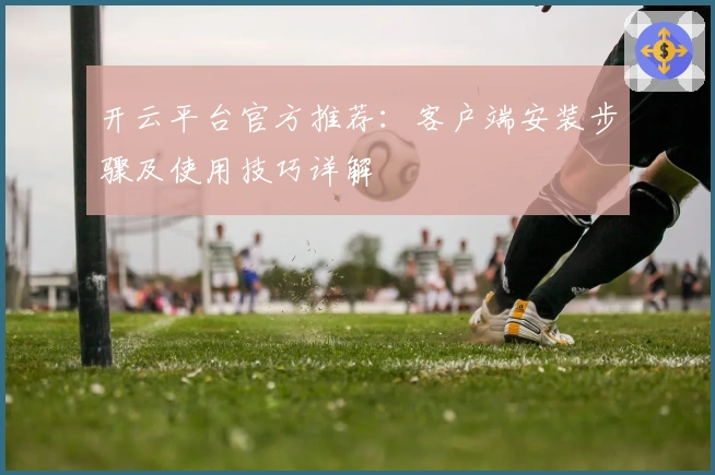 开云平台官方推荐：客户端安装步骤及使用技巧详解