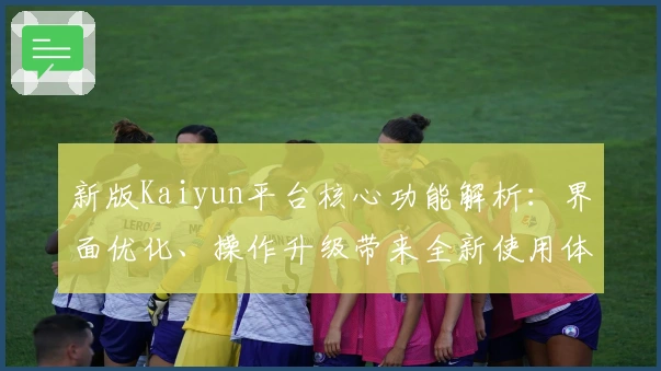 新版Kaiyun平台核心功能解析：界面优化、操作升级带来全新使用体验