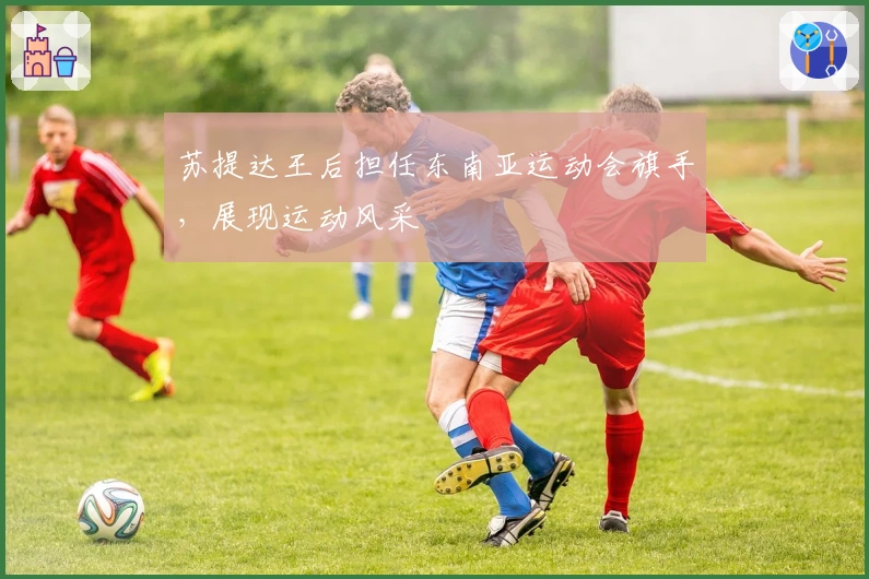 苏提达王后担任东南亚运动会旗手，展现运动风采