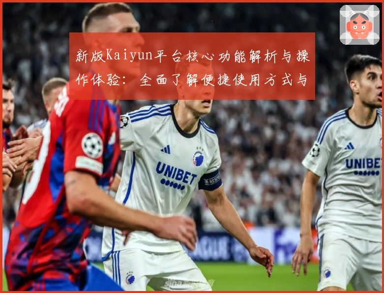 新版Kaiyun平台核心功能解析与操作体验:全面了解便捷使用方式与亮点功能