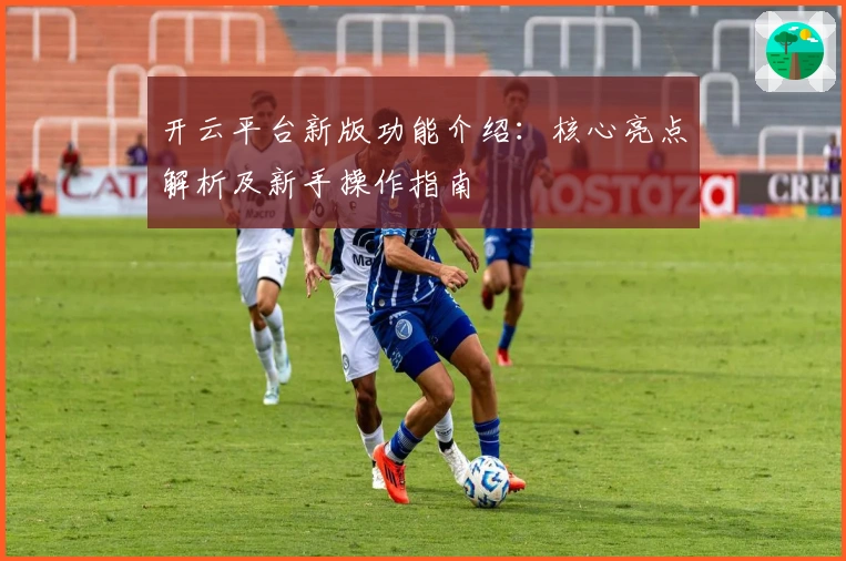 开云平台新版功能介绍：核心亮点解析及新手操作指南