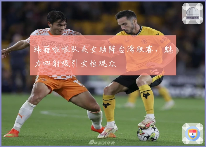 韩籍啦啦队美女助阵台湾联赛，魅力四射吸引女性观众