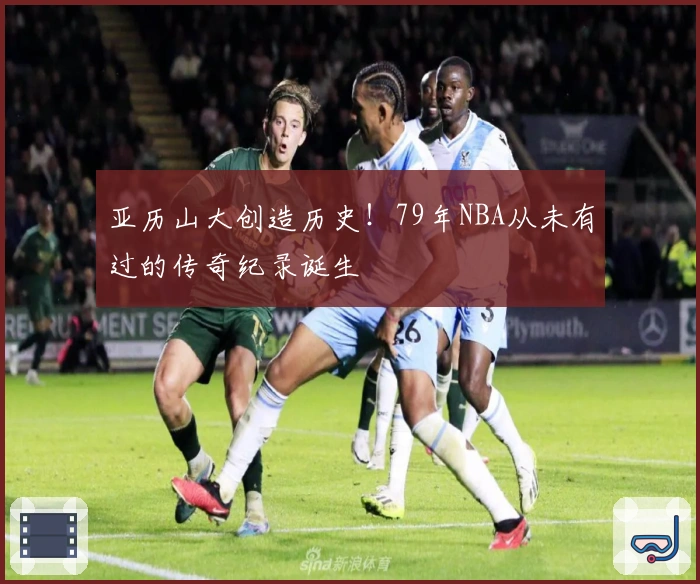 亚历山大创造历史！79年NBA从未有过的传奇纪录诞生