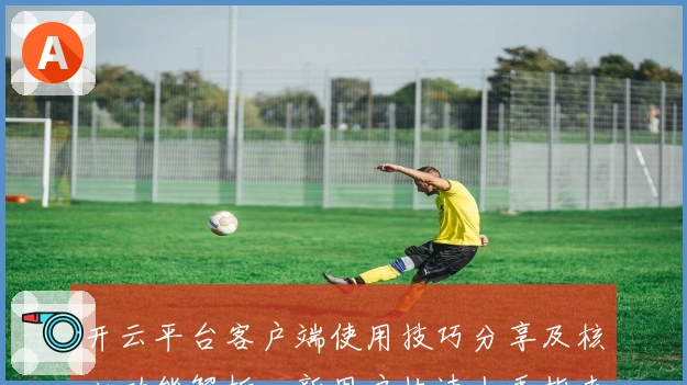 开云平台客户端使用技巧分享及核心功能解析，新用户快速上手指南