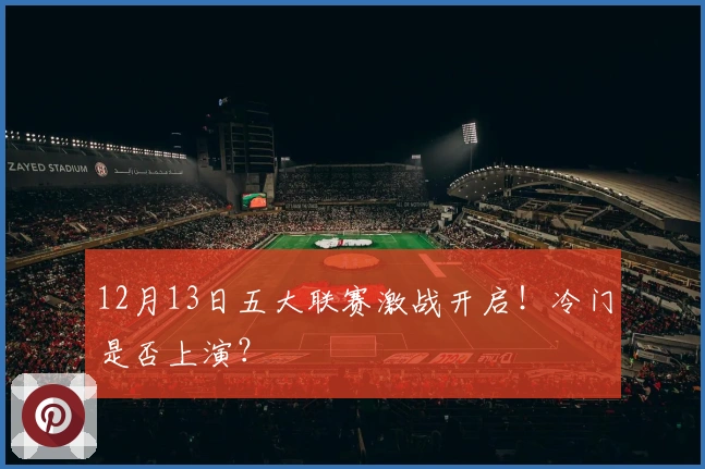 12月13日五大联赛激战开启！冷门是否上演？