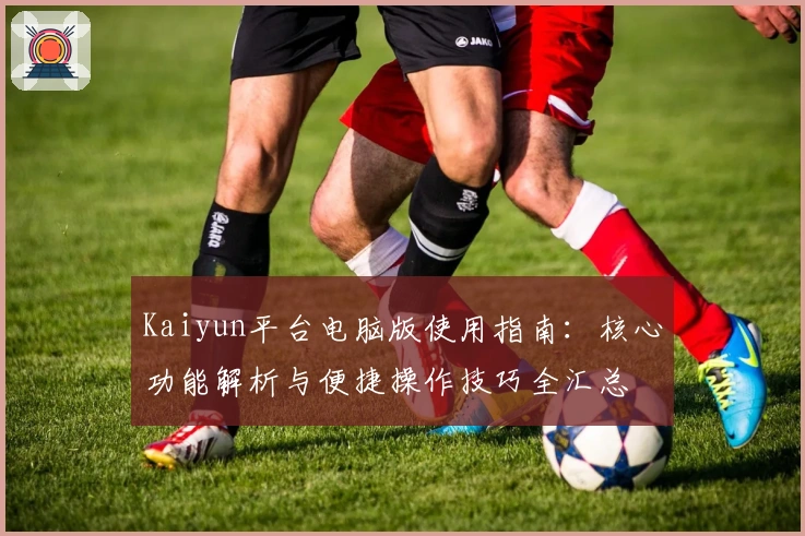 Kaiyun平台电脑版使用指南:核心功能解析与便捷操作技巧全汇总