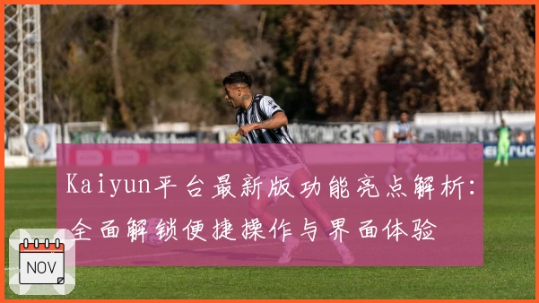 Kaiyun平台最新版功能亮点解析：全面解锁便捷操作与界面体验
