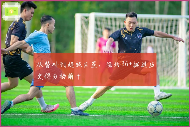 从替补到超级巨星，场均36+挺进历史得分榜前十