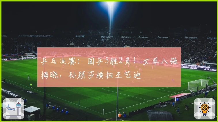 乒乓决赛：国乒5胜2负！女单八强揭晓，孙颖莎横扫王艺迪