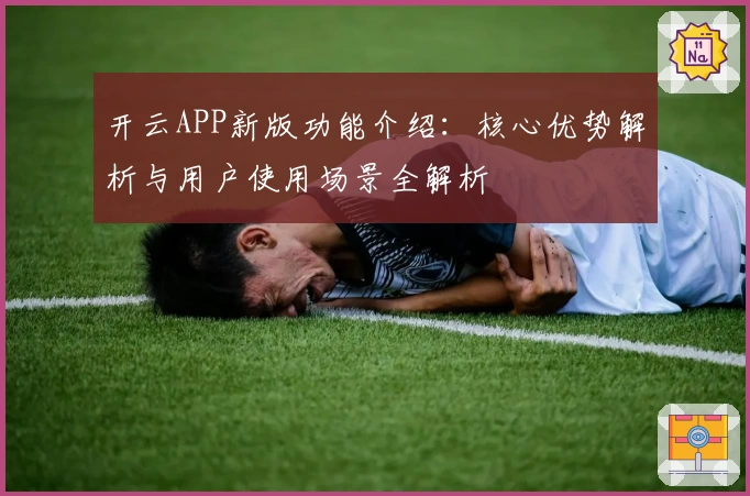 开云APP新版功能介绍：核心优势解析与用户使用场景全解析