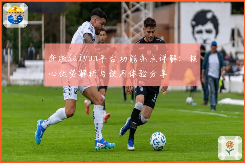 新版Kaiyun平台功能亮点详解：核心优势解析与使用体验分享