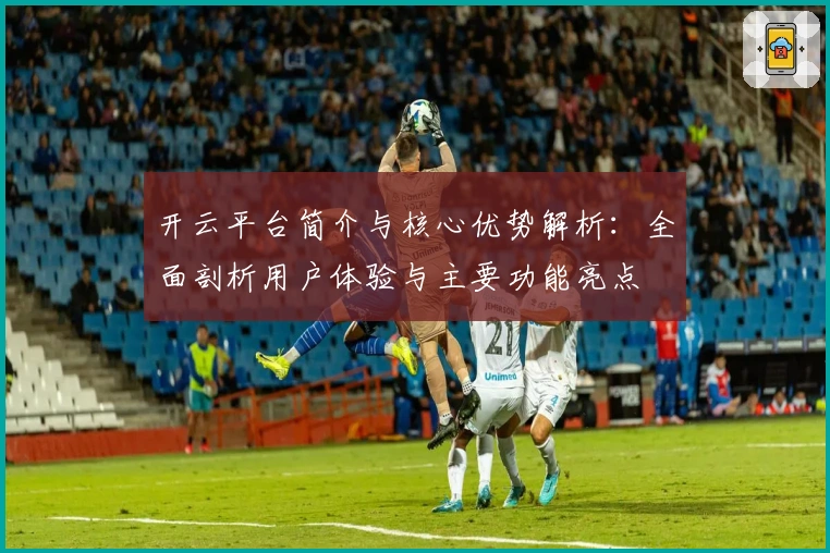 开云平台简介与核心优势解析：全面剖析用户体验与主要功能亮点
