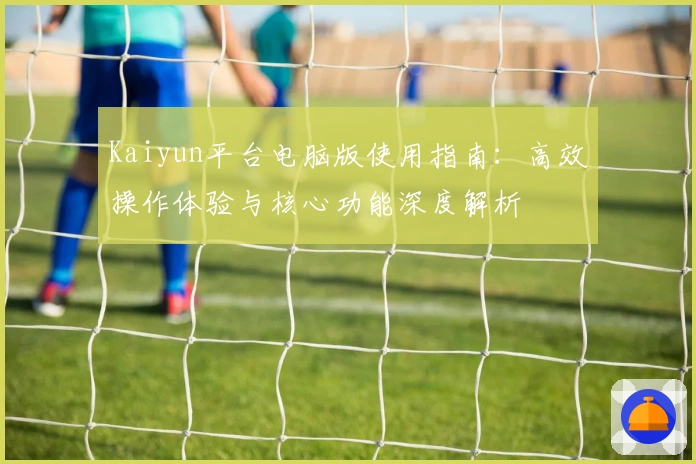 Kaiyun平台电脑版使用指南：高效操作体验与核心功能深度解析
