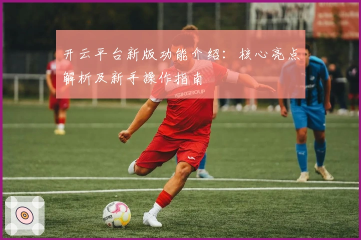 开云平台新版功能介绍：核心亮点解析及新手操作指南