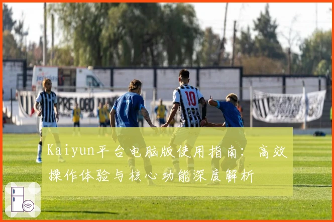 Kaiyun平台电脑版使用指南：高效操作体验与核心功能深度解析