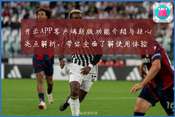 开云APP客户端新版功能介绍与核心亮点解析，带你全面了解使用体验