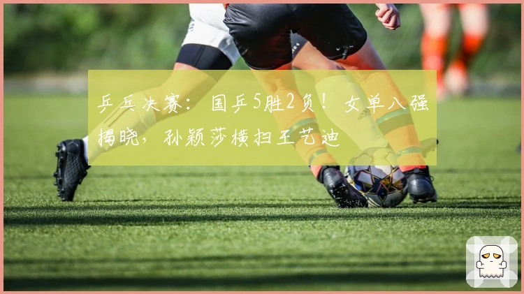 乒乓决赛：国乒5胜2负！女单八强揭晓，孙颖莎横扫王艺迪