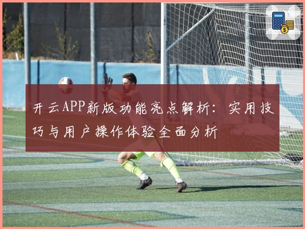 开云APP新版功能亮点解析：实用技巧与用户操作体验全面分析