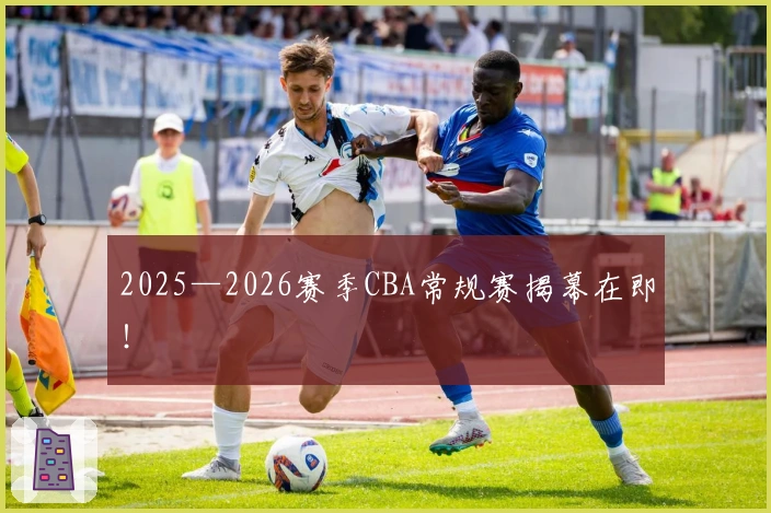 2025—2026赛季CBA常规赛揭幕在即！