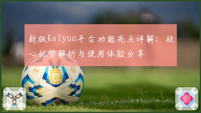 新版Kaiyun平台功能亮点详解：核心优势解析与使用体验分享