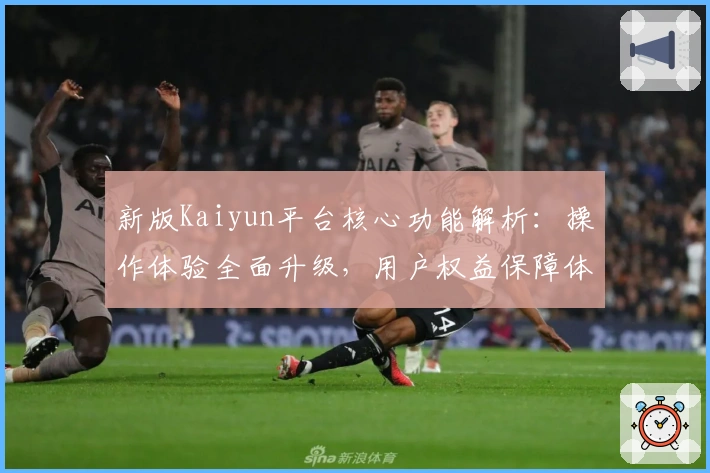 新版Kaiyun平台核心功能解析：操作体验全面升级，用户权益保障体系更完善
